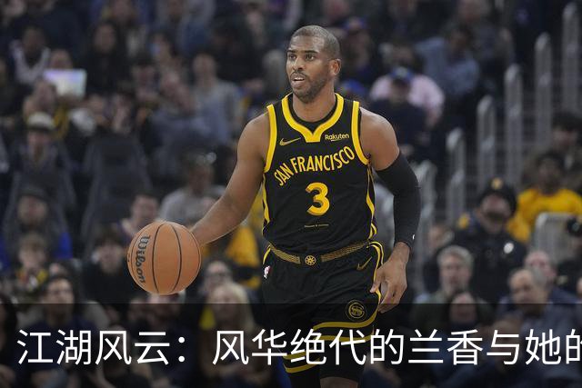 江湖风云：风华绝代的兰香与她的传奇人生