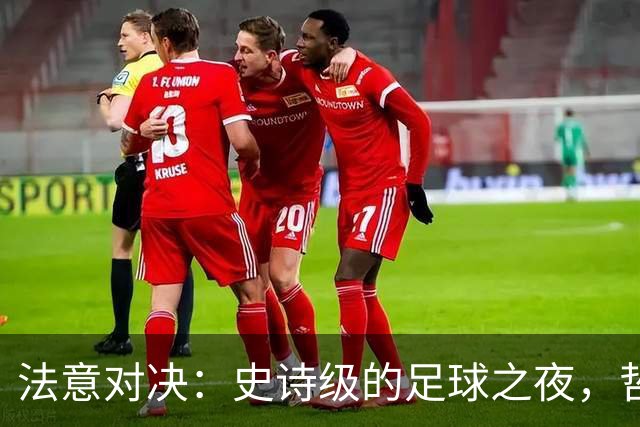 法意对决：史诗级的足球之夜，哲科的谢幕战！